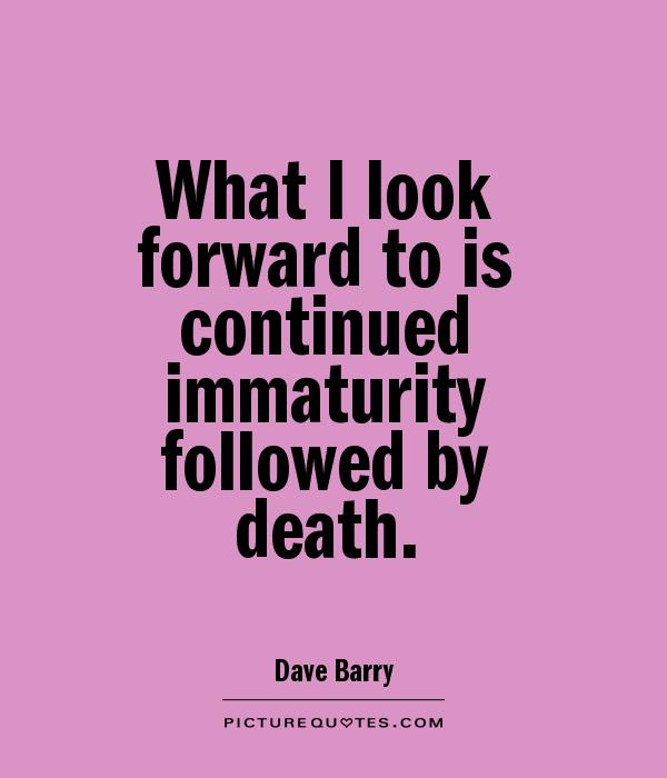 What I look forward to is continued immaturity followed by death Picture Quote #1