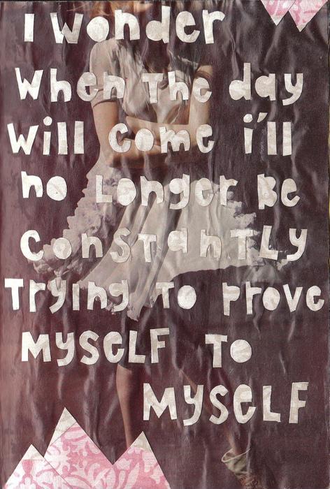 I wonder when the day will come when i'll no longer be constantly trying to prove myself to myself Picture Quote #1