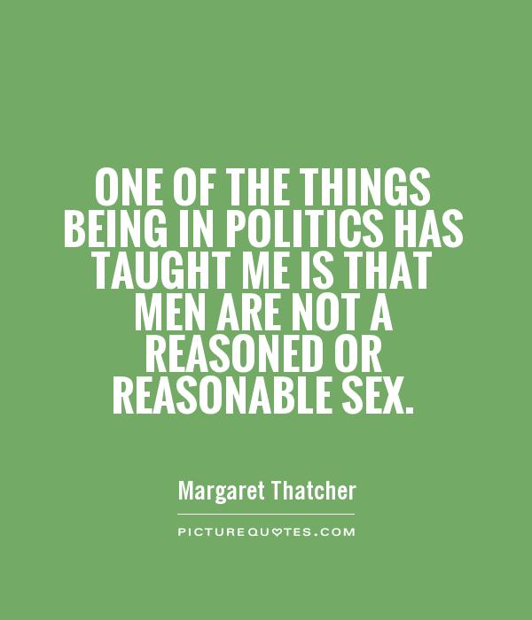 One of the things being in politics has taught me is that men are not a reasoned or reasonable sex Picture Quote #1