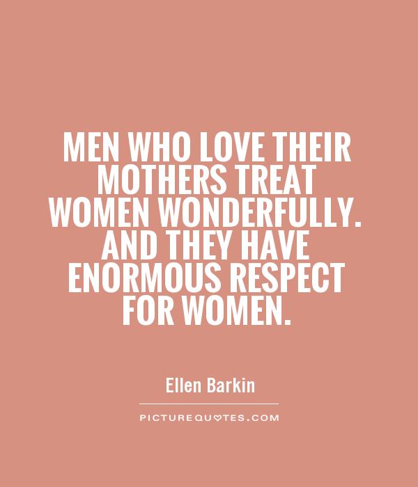 Men who love their mothers treat women wonderfully. And they have enormous respect for women Picture Quote #1