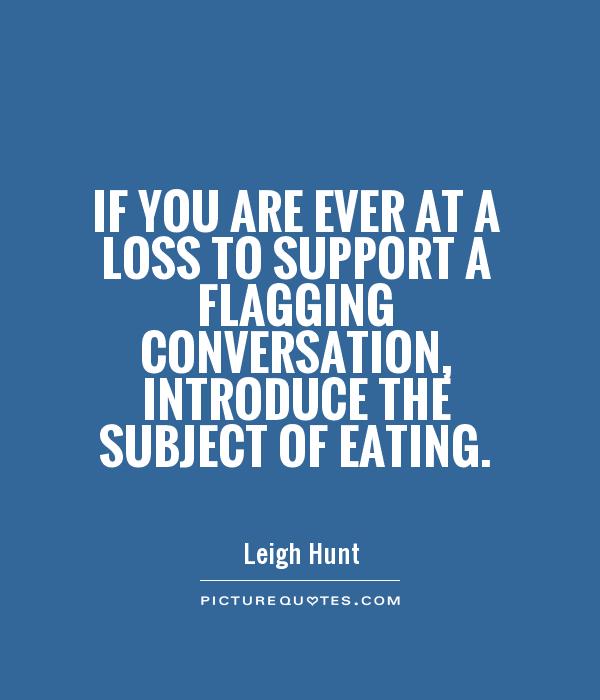 If you are ever at a loss to support a flagging conversation, introduce the subject of eating Picture Quote #1