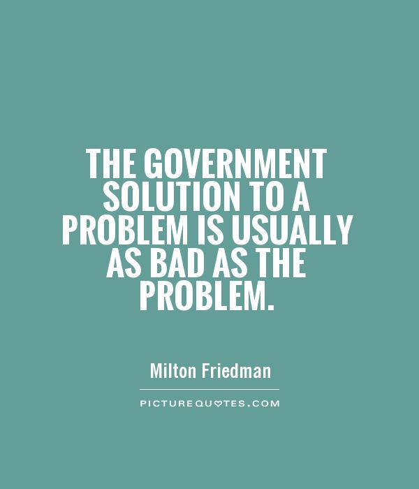 The government solution to a problem is usually as bad as the problem Picture Quote #1