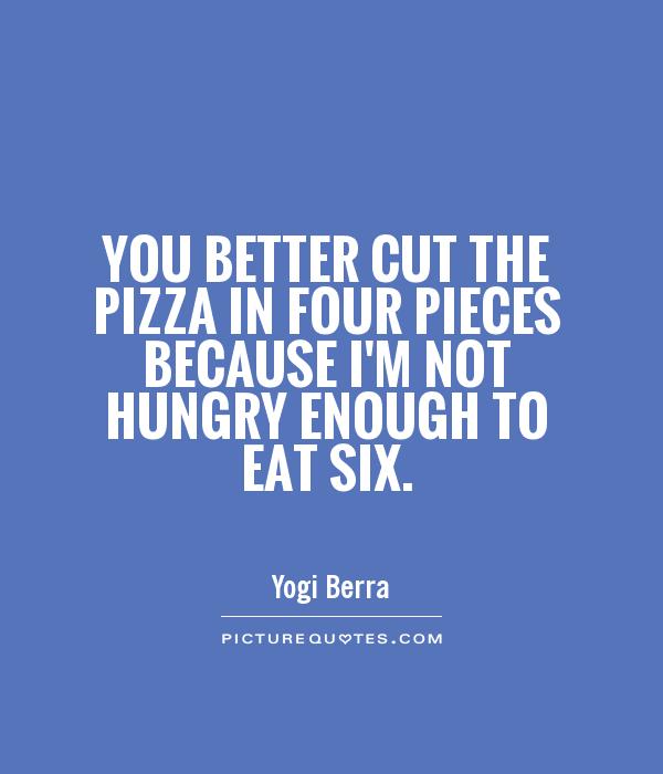 You better cut the pizza in four pieces because I'm not hungry enough to eat six Picture Quote #1