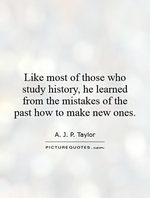 Like most of those who study history, he learned from the mistakes of the past how to make new ones Picture Quote #1