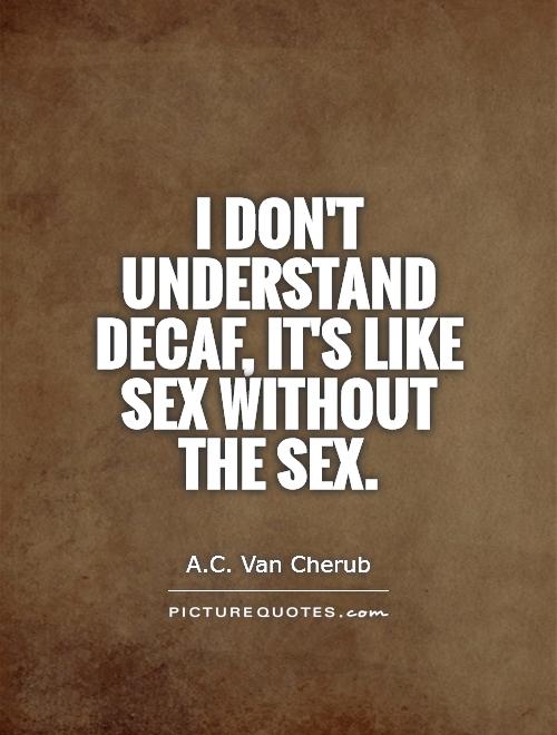 I don't understand decaf, it's like sex without the sex Picture Quote #1