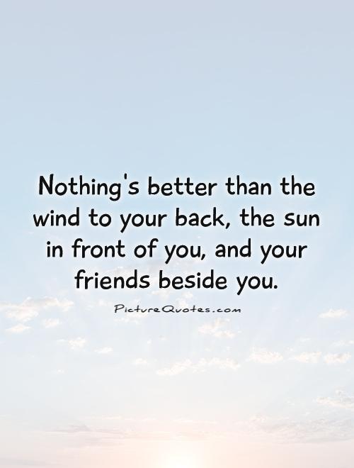 Nothing's better than the wind to your back, the sun in front of you, and your friends beside you Picture Quote #1