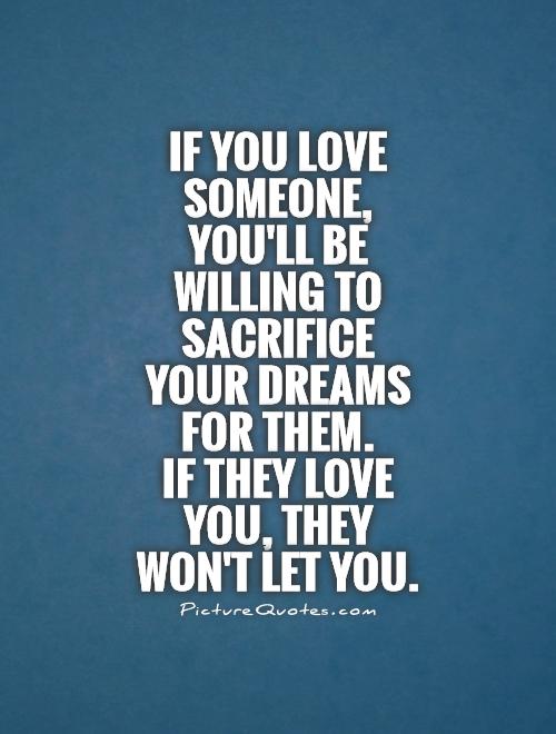 If you love someone, you'll be willing to sacrifice  your dreams for them.  If they love you, they won't let you Picture Quote #1
