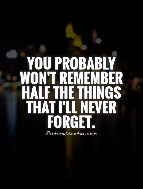 You probably won't remember half the things that I'll never forget Picture Quote #1