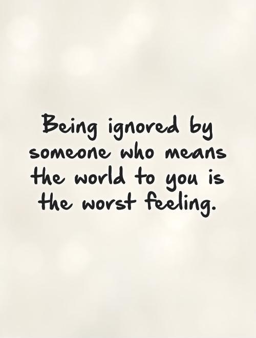 Being ignored by someone who means the world to you is the worst feeling Picture Quote #1
