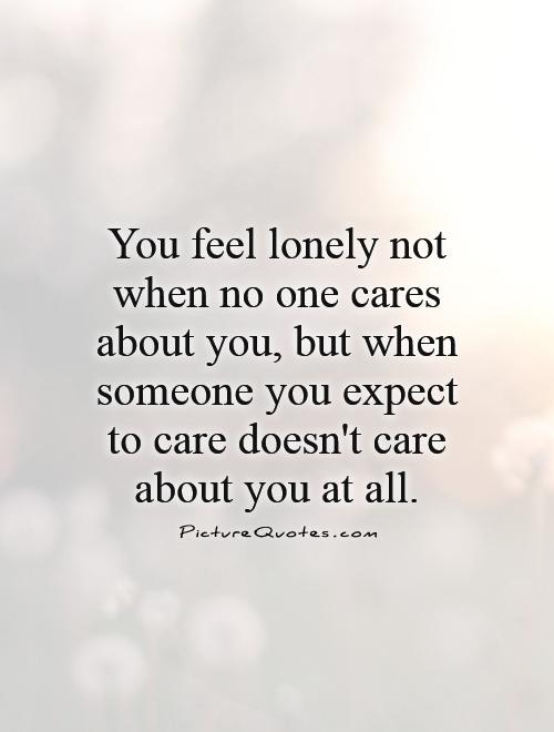 You feel lonely not when no one cares about you, but when someone you expect to care doesn't care about you at all Picture Quote #1