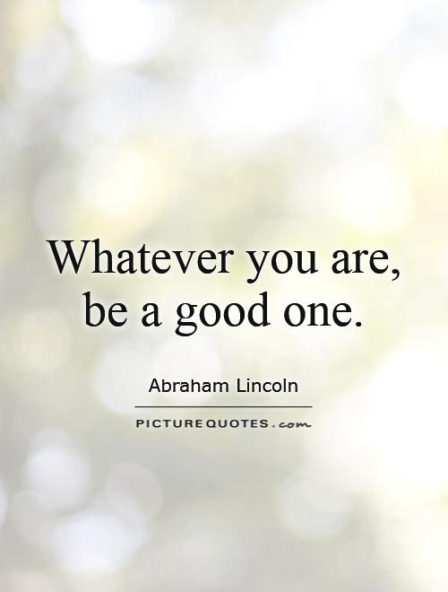 Whatever You Are Be A Good One Picture Quotes