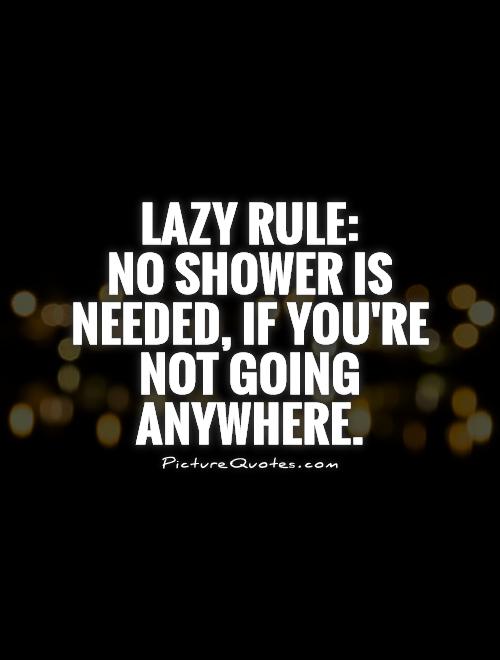 Lazy Rule:  No shower is needed, if you're not going anywhere Picture Quote #1
