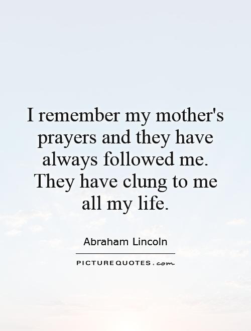 I remember my mother's prayers and they have always followed me. They have clung to me all my life Picture Quote #1
