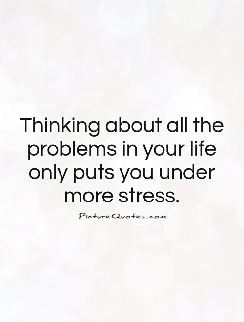 Thinking about all the problems in your life only puts you under more stress Picture Quote #1