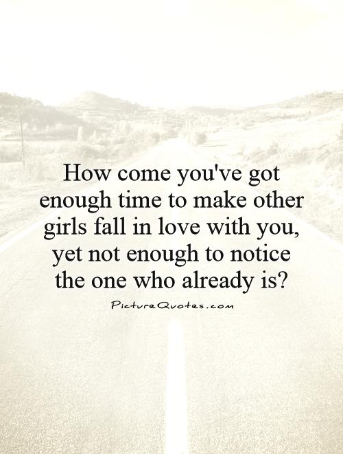 How come you've got enough time to make other girls fall in love with you, yet not enough to notice the one who already is? Picture Quote #1