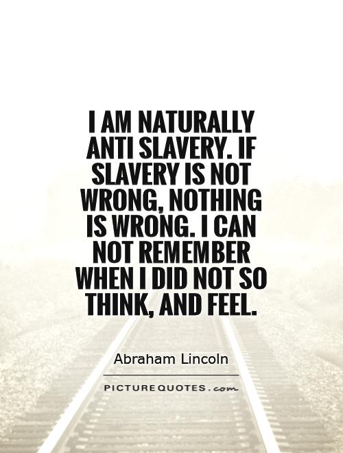 I am naturally anti slavery. If slavery is not wrong, nothing is wrong. I can not remember when I did not so think, and feel Picture Quote #1