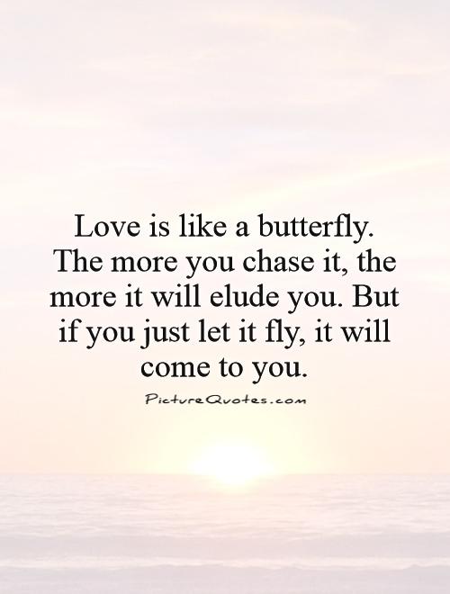 Love is like a butterfly. The more you chase it, the more it will elude you. But if you just let it fly, it will come to you Picture Quote #1