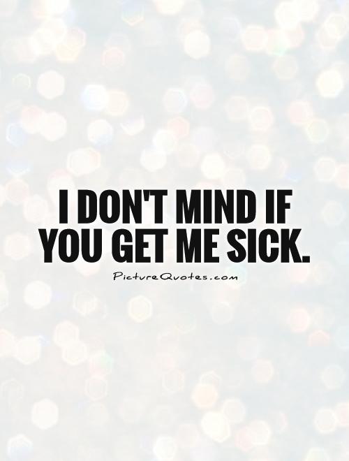 I don't mind if you get me sick Picture Quote #1