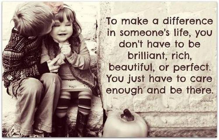 To make a difference in someone's life, you don't have to be brilliant, rich, beautiful, or perfect. You just have to care enough and be there. Picture Quote #1