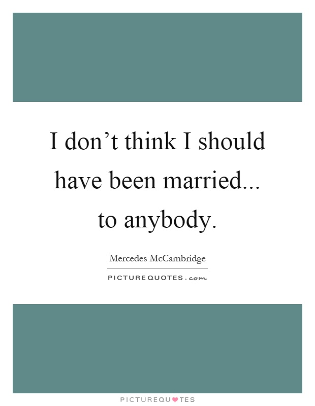 I don’t think I should have been married... to anybody Picture Quote #1