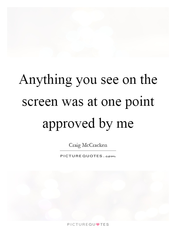 Anything you see on the screen was at one point approved by me Picture Quote #1