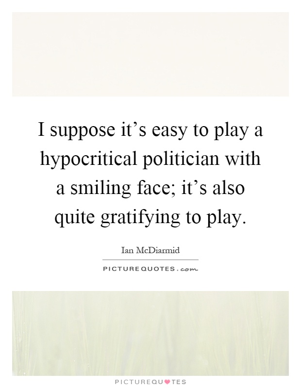 I suppose it's easy to play a hypocritical politician with a smiling face; it's also quite gratifying to play Picture Quote #1