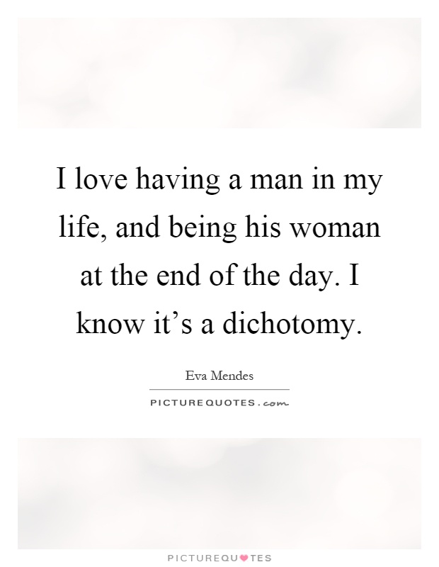 I love having a man in my life, and being his woman at the end of the day. I know it’s a dichotomy Picture Quote #1