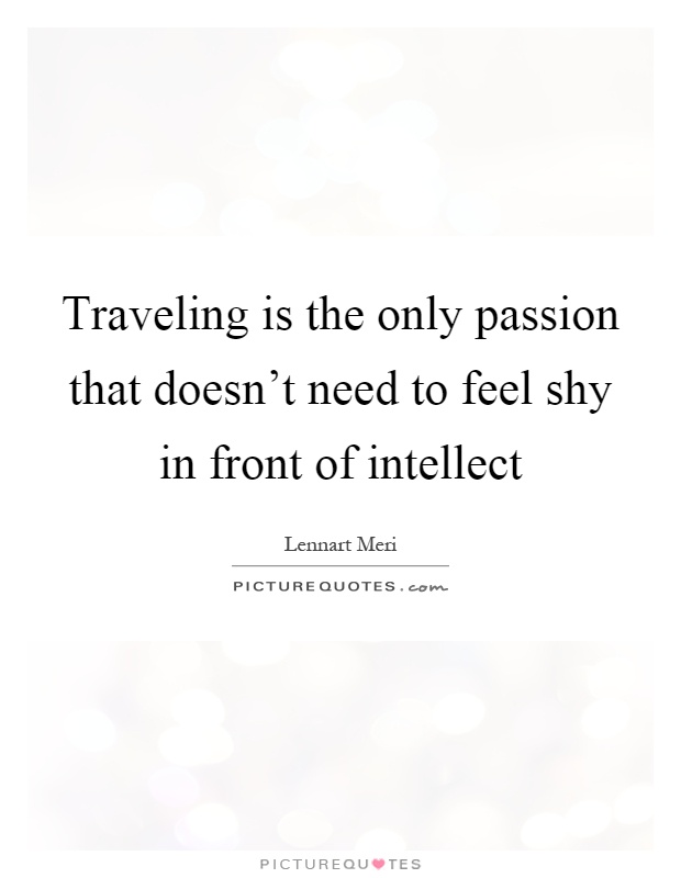 Traveling is the only passion that doesn't need to feel shy in front of intellect Picture Quote #1