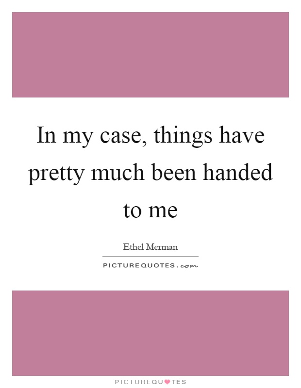 In my case, things have pretty much been handed to me Picture Quote #1