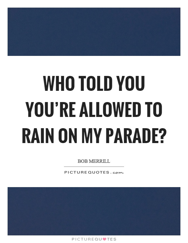 Who told you you’re allowed to rain on my parade? Picture Quote #1
