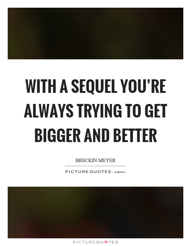 With a sequel you’re always trying to get bigger and better Picture Quote #1