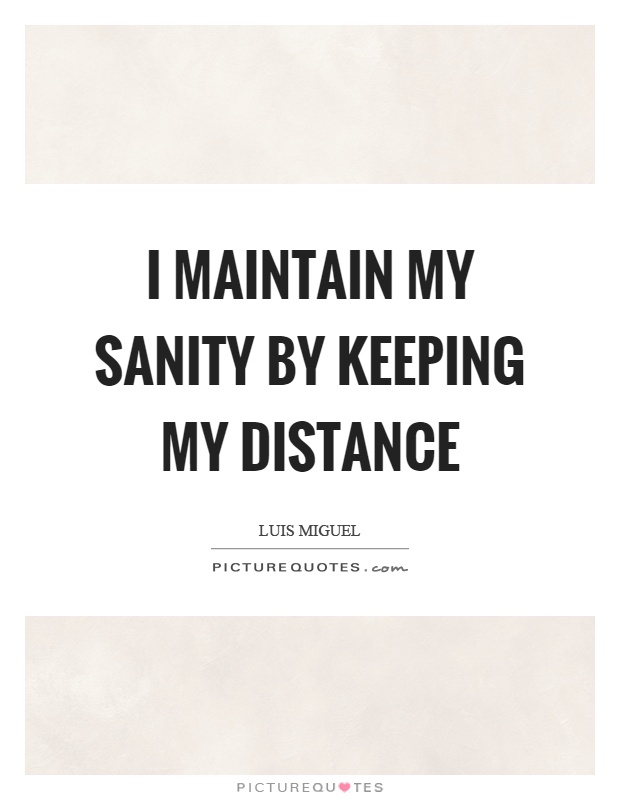 I maintain my sanity by keeping my distance Picture Quote #1