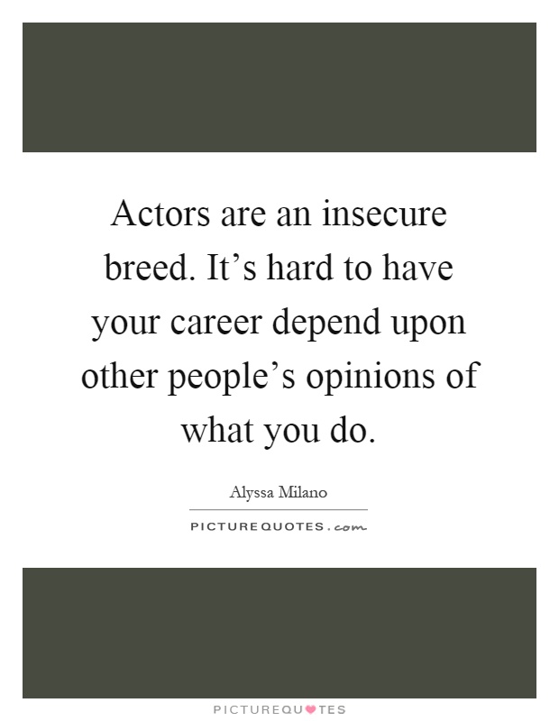 Actors are an insecure breed. It’s hard to have your career depend upon other people’s opinions of what you do Picture Quote #1