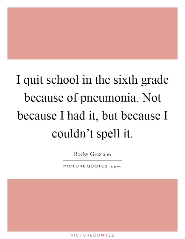 I quit school in the sixth grade because of pneumonia. Not because I had it, but because I couldn't spell it. Picture Quote #1