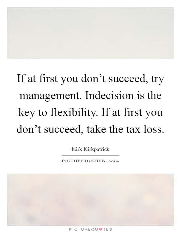 If at first you don't succeed, try management. Indecision is the key to flexibility. If at first you don't succeed, take the tax loss. Picture Quote #1