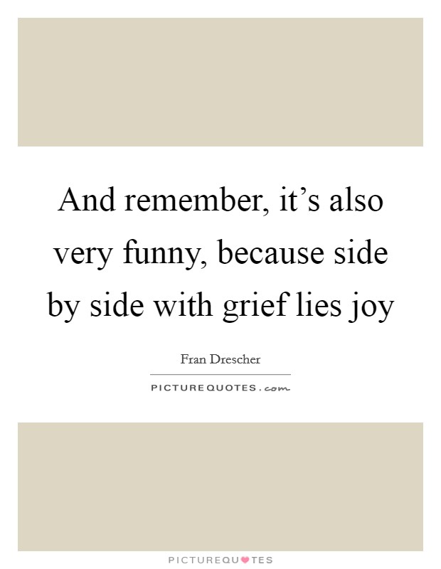 And remember, it’s also very funny, because side by side with grief lies joy Picture Quote #1