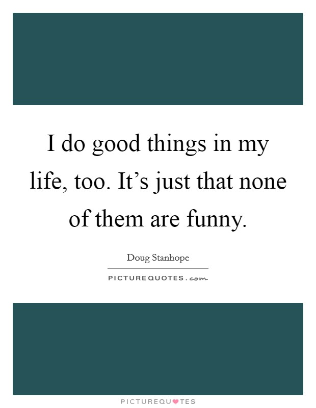 I do good things in my life, too. It’s just that none of them are funny Picture Quote #1