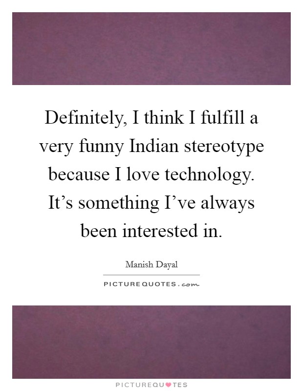 Definitely, I think I fulfill a very funny Indian stereotype... | Picture  Quotes