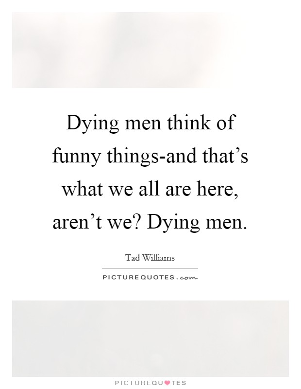Dying men think of funny things-and that's what we all are here,... |  Picture Quotes