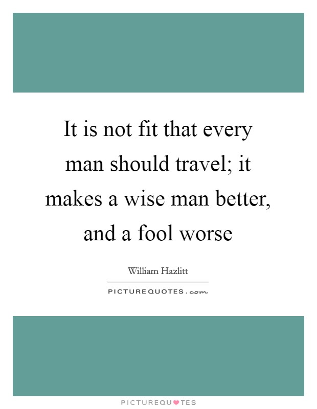 It is not fit that every man should travel; it makes a wise man better, and a fool worse Picture Quote #1