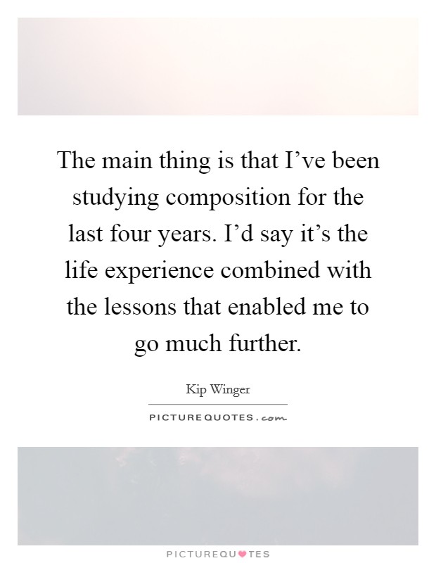 The main thing is that I've been studying composition for the last four years. I'd say it's the life experience combined with the lessons that enabled me to go much further. Picture Quote #1