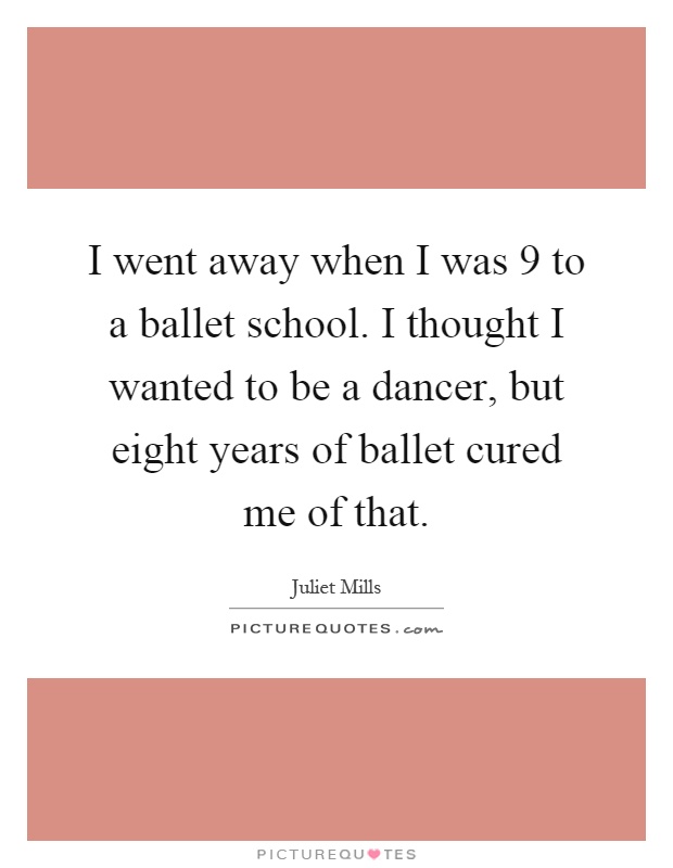 I went away when I was 9 to a ballet school. I thought I wanted to be a dancer, but eight years of ballet cured me of that Picture Quote #1