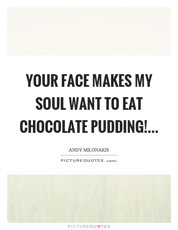Your face makes my soul want to eat chocolate pudding! Picture Quote #1