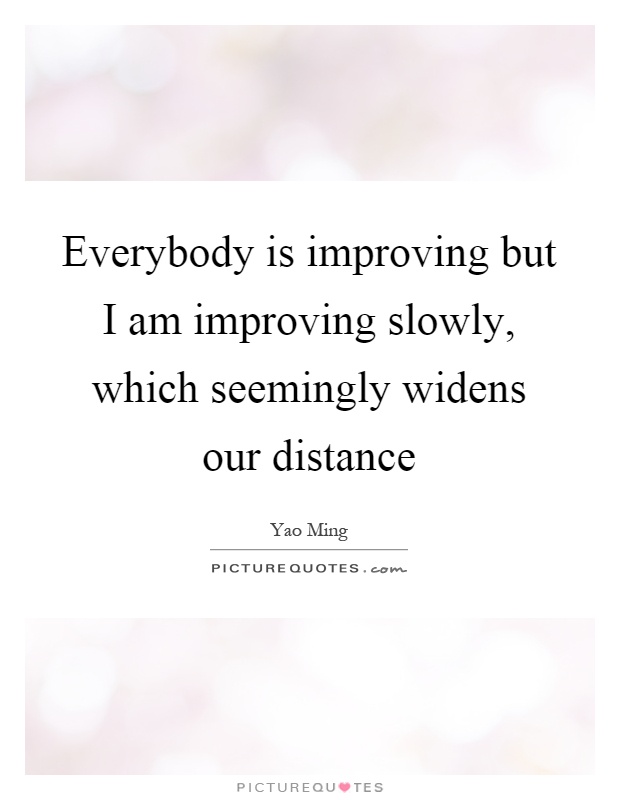 Everybody is improving but I am improving slowly, which seemingly widens our distance Picture Quote #1