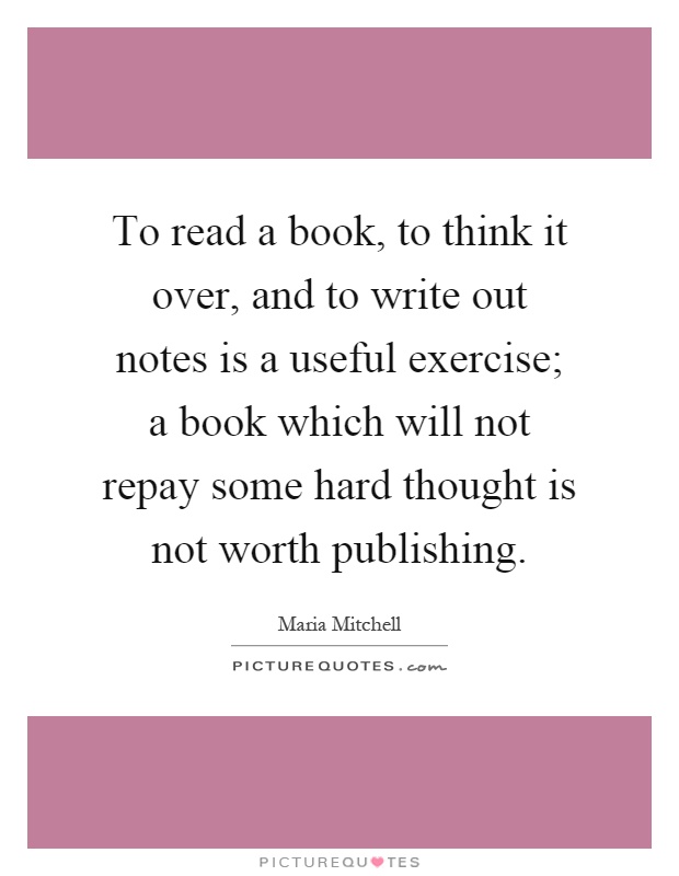 To read a book, to think it over, and to write out notes is a useful exercise; a book which will not repay some hard thought is not worth publishing Picture Quote #1