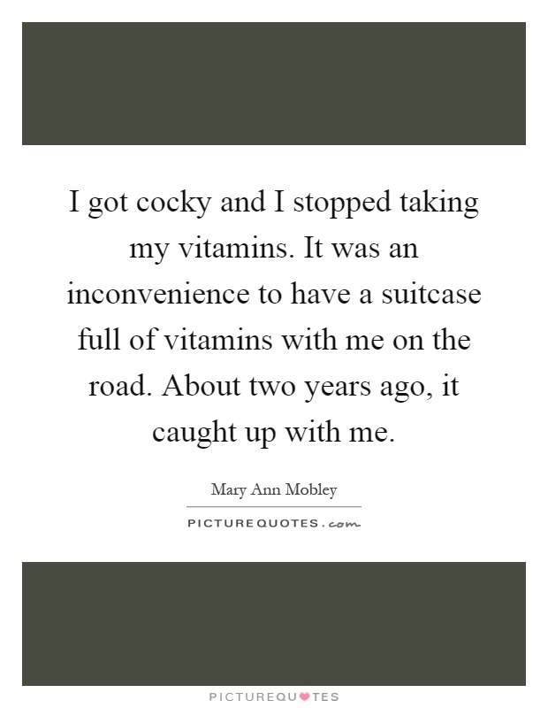 I got cocky and I stopped taking my vitamins. It was an inconvenience to have a suitcase full of vitamins with me on the road. About two years ago, it caught up with me Picture Quote #1