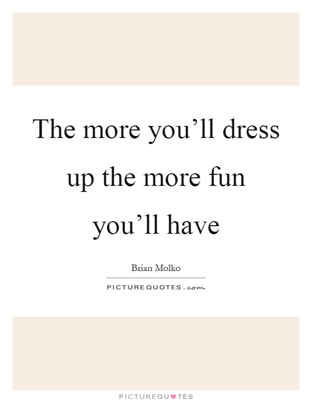 The more you'll dress up the more fun you'll have Picture Quote #1