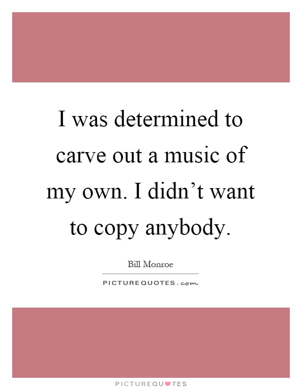 I was determined to carve out a music of my own. I didn’t want to copy anybody Picture Quote #1