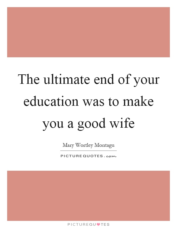 The ultimate end of your education was to make you a good wife Picture Quote #1