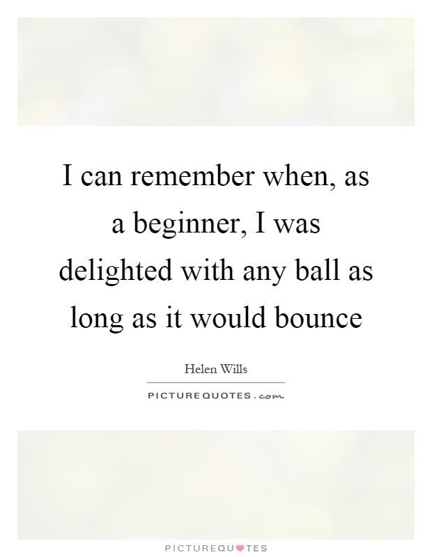 I can remember when, as a beginner, I was delighted with any ball as long as it would bounce Picture Quote #1